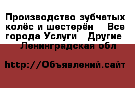 Производство зубчатых колёс и шестерён. - Все города Услуги » Другие   . Ленинградская обл.